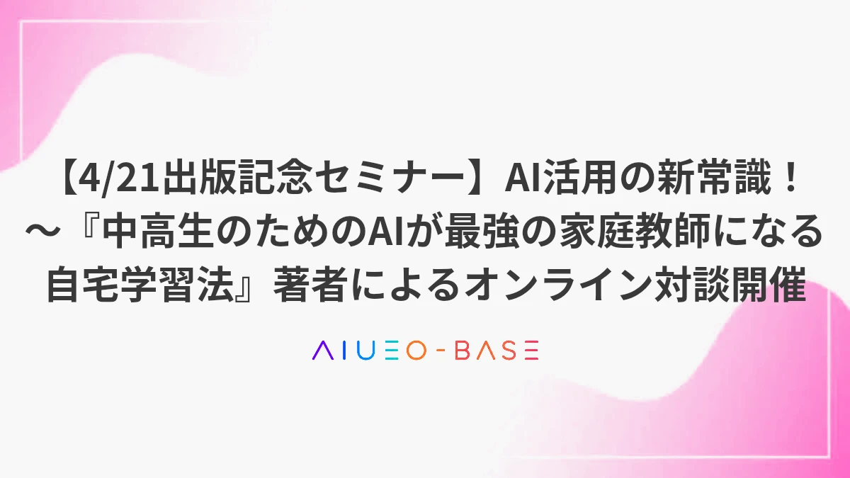 【4/21出版記念セミナー】AI活用の新常識！ ～『中高生のためのAIが最強の家庭教師になる 自宅学習法』著者によるオンライン対談開催