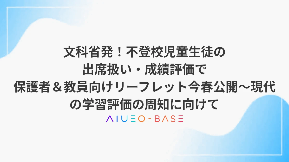 文科省発！不登校児童生徒の出席扱い・成績評価で保護者＆教員向けリーフレット今春公開～現代の学習評価の周知に向けて