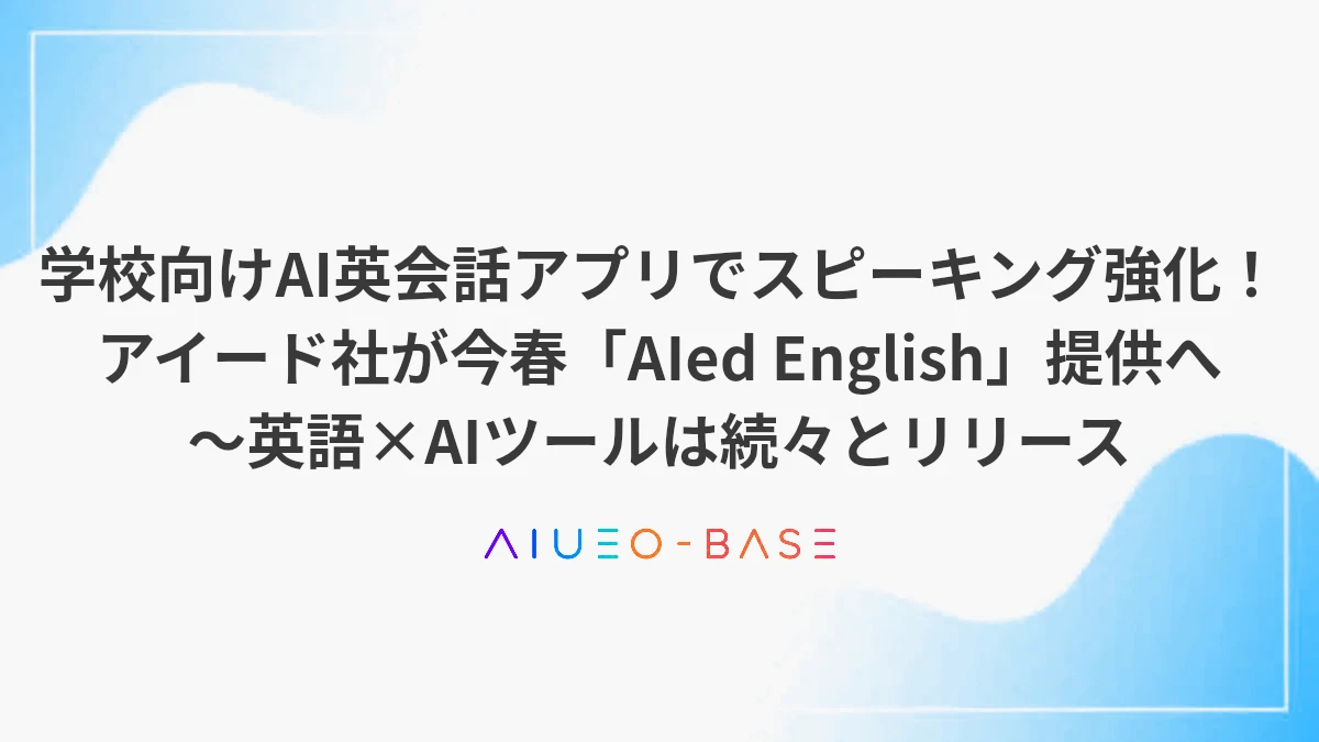 学校向けAI英会話アプリでスピーキング強化！アイード社が今春「AIed English」提供へ～英語×AIツールは続々とリリース