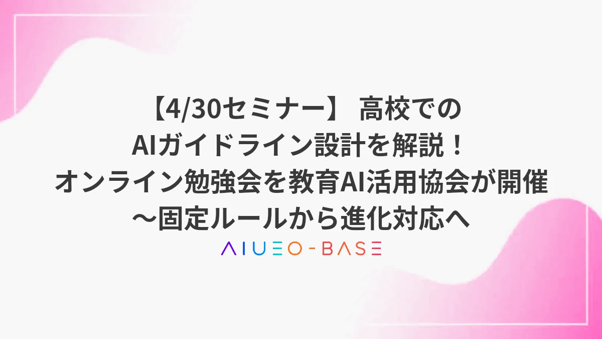 【4/30セミナー】 高校でのAIガイドライン設計を解説！ オンライン勉強会を教育AI活用協会が開催 ～固定ルールから進化対応へ