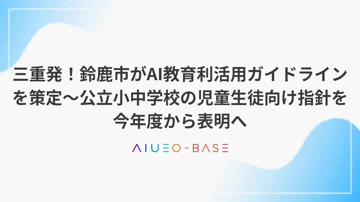 三重発！鈴鹿市がAI教育利活用ガイドラインを策定～公立小中学校の児童生徒向け指針を今年度から表明へ
