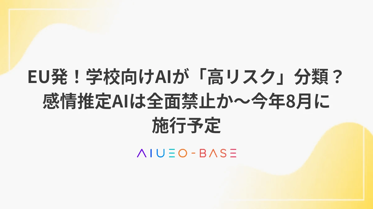 EU発！学校向けAIが「高リスク」分類？感情推定AIは全面禁止か～今年8月に施行予定