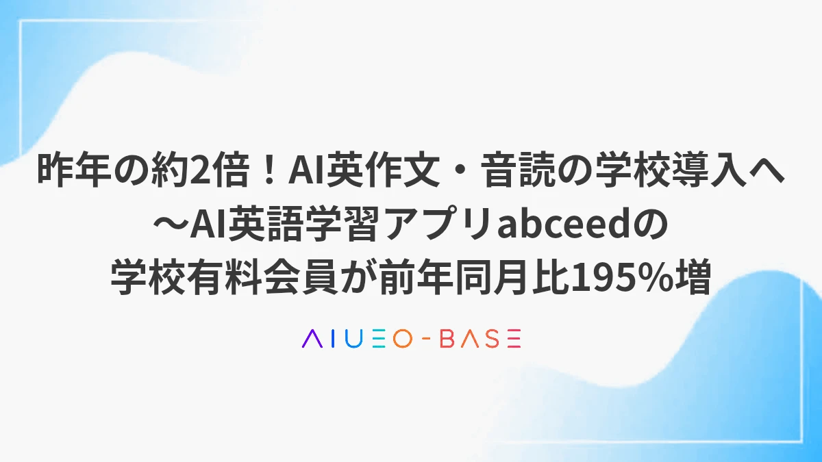 昨年の約2倍！AI英作文・音読の学校導入へ～AI英語学習アプリabceedの学校有料会員が前年同月比195%増