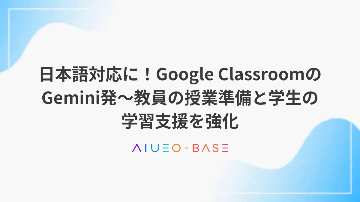 日本語対応に！Google ClassroomのGemini発～教員の授業準備と学生の学習支援を強化