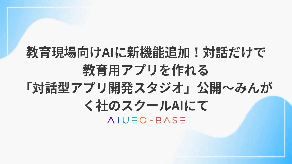 教育現場向けAIに新機能追加！対話だけで教育用アプリを作れる「対話型アプリ開発スタジオ」公開～みんがく社のスクールAIにて