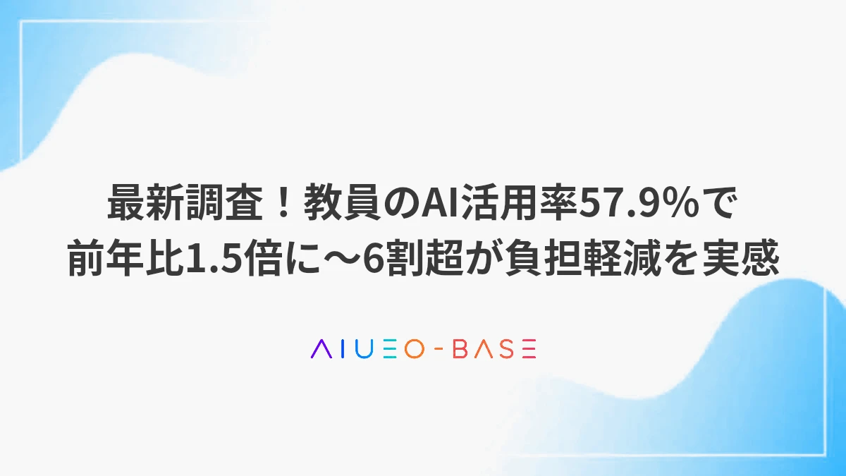最新調査！教員のAI活用率57.9％で前年比1.5倍に～6割超が負担軽減を実感