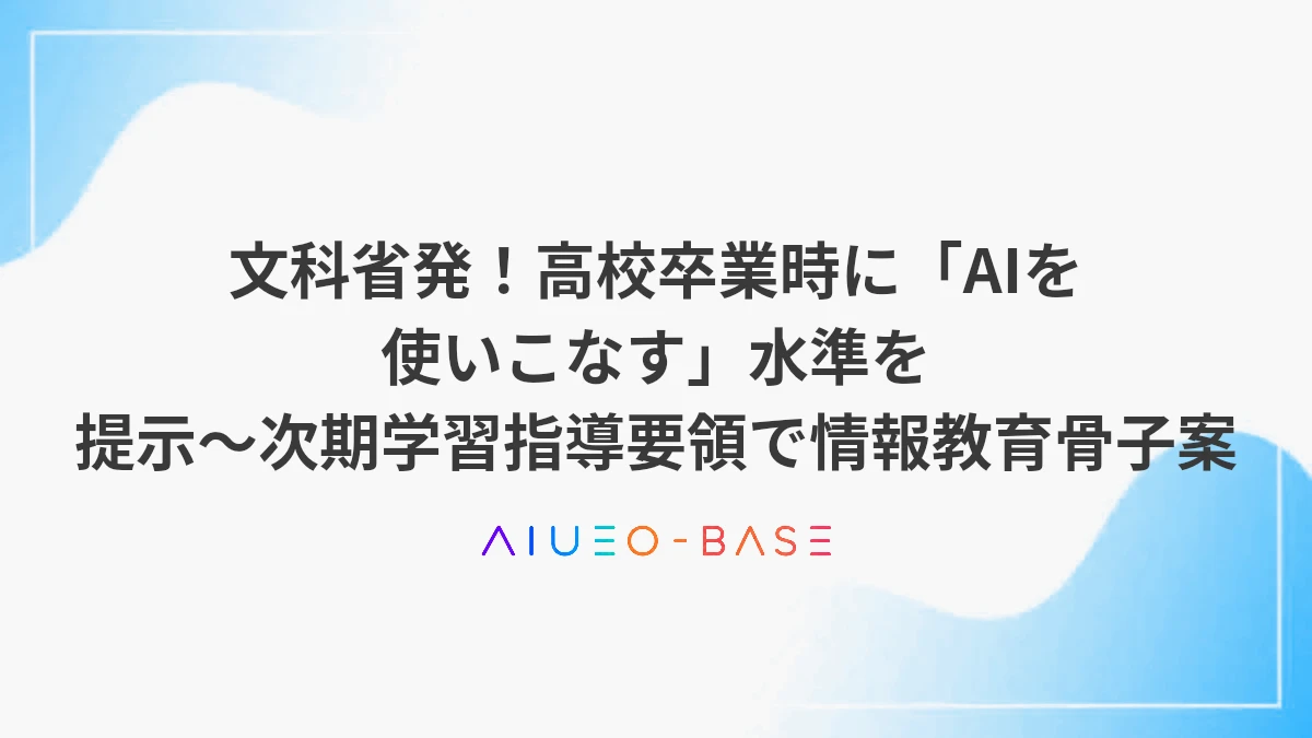 文科省発！高校卒業時に「AIを使いこなす」水準を提示～次期学習指導要領で情報教育骨子案