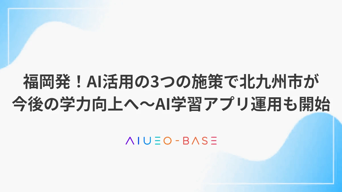福岡発！AI活用の3つの施策で北九州市が今後の学力向上へ～AI学習アプリ運用も開始