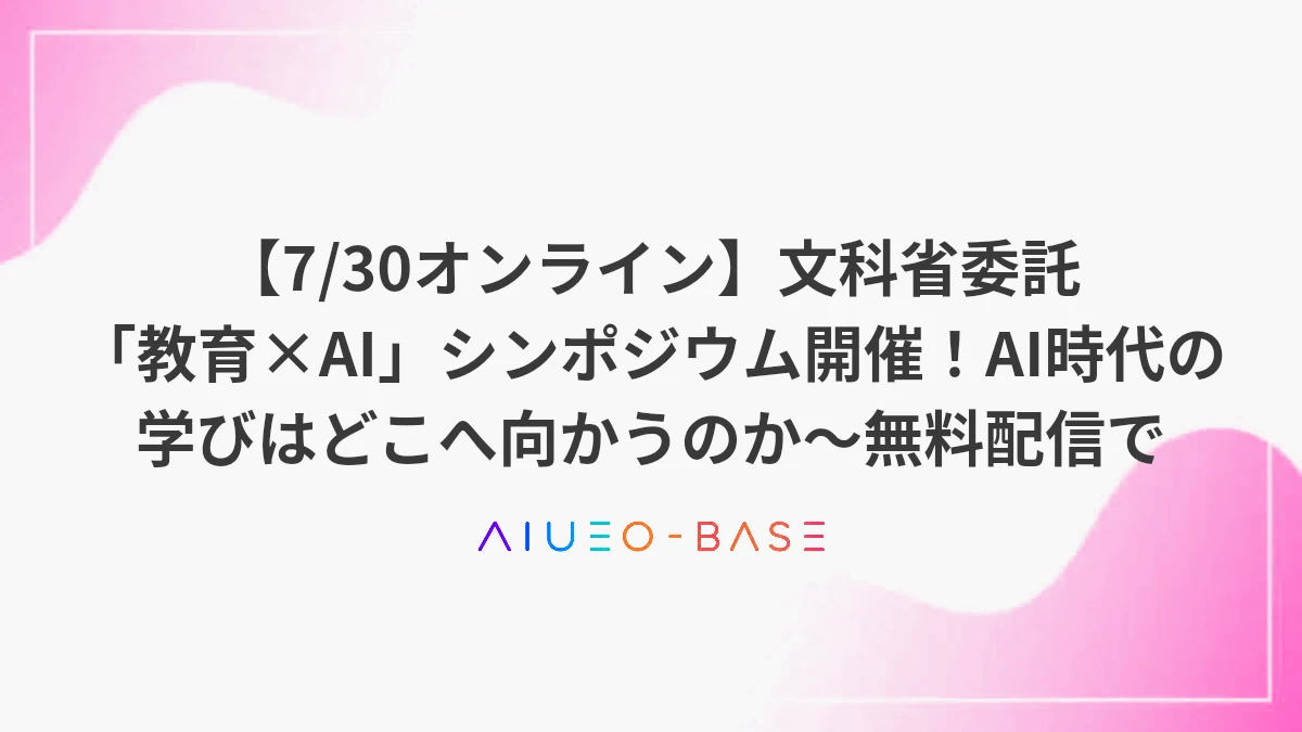 【7/30オンライン】文科省委託「教育×AI」シンポジウム開催！AI時代の学びはどこへ向かうのか～無料配信で