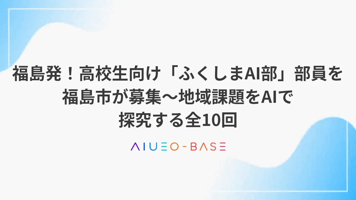 福島発！高校生向け「ふくしまAI部」部員を福島市が募集～地域課題をAIで探究する全10回