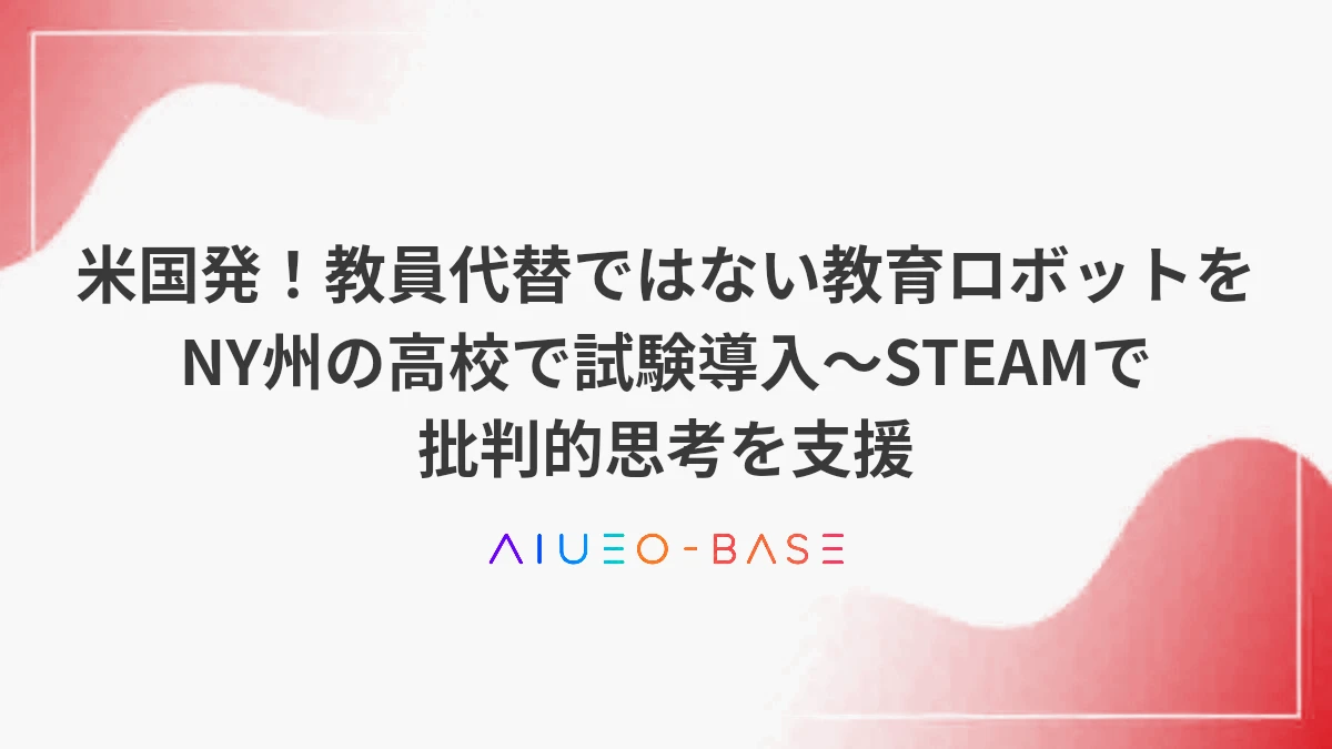 米国発！教員代替ではない教育ロボットをNY州の高校で試験導入～STEAMで批判的思考を支援