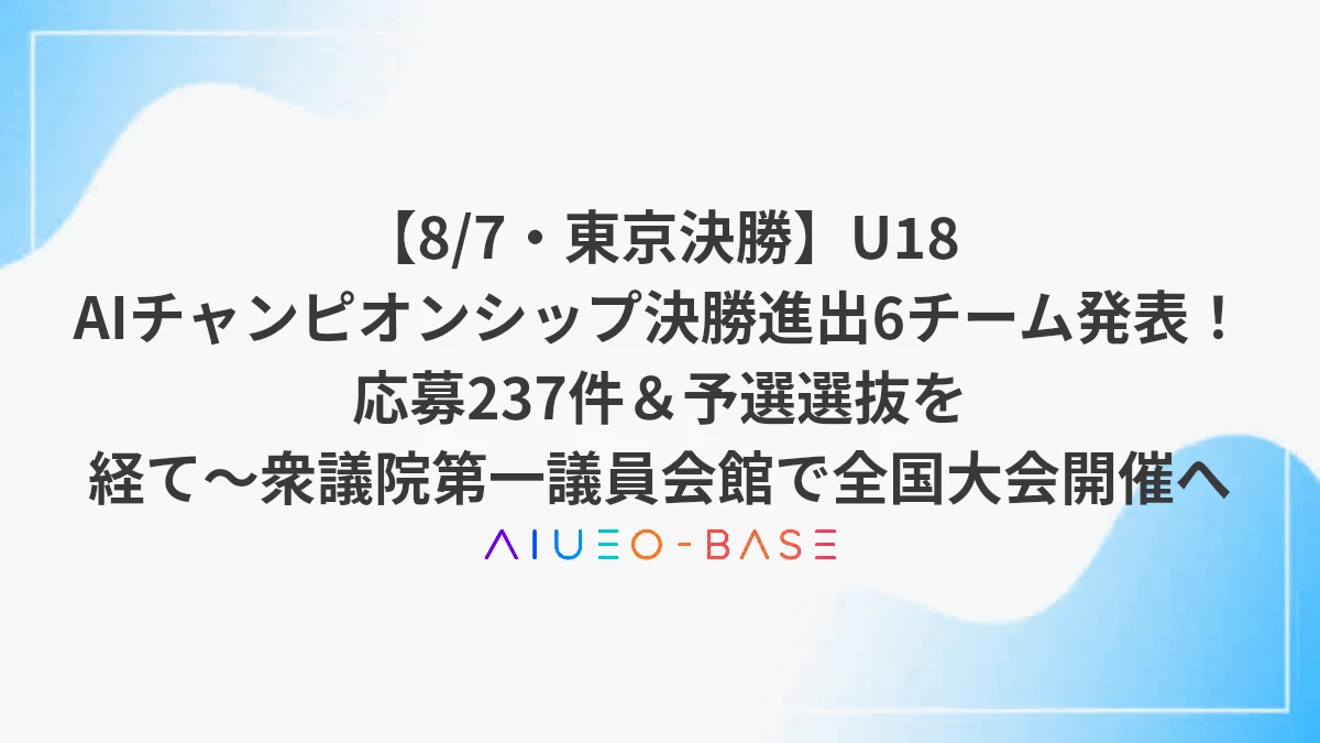 【8/7・東京決勝】U18 AIチャンピオンシップ決勝進出6チーム発表！応募237件＆予選選抜を経て～衆議院第一議員会館で全国大会開催へ