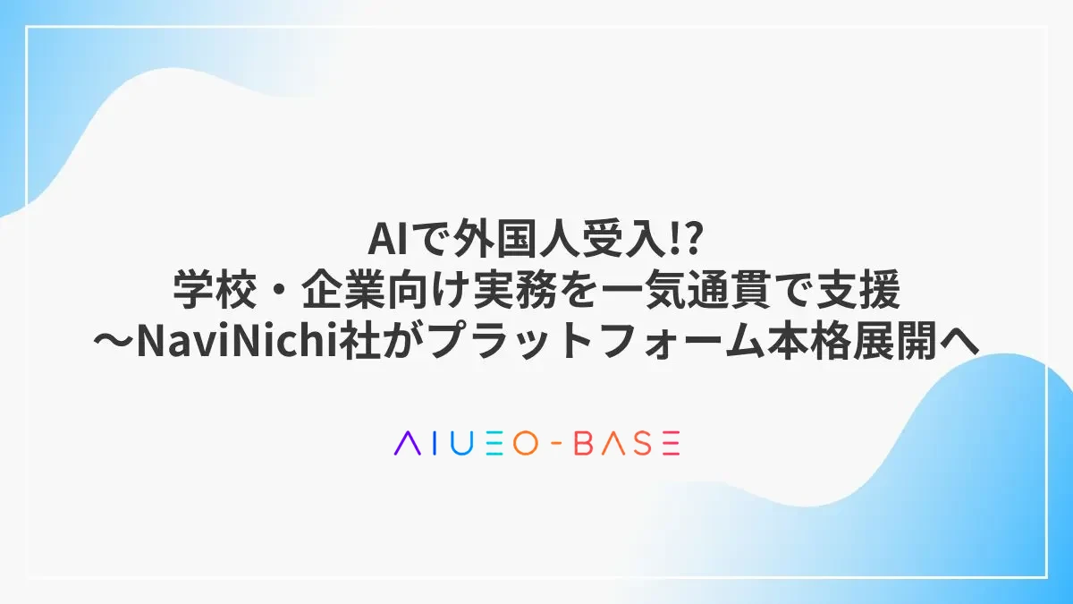 AIで外国人受入!?学校・企業向け実務を一気通貫で支援～NaviNichi社がプラットフォーム本格展開へ