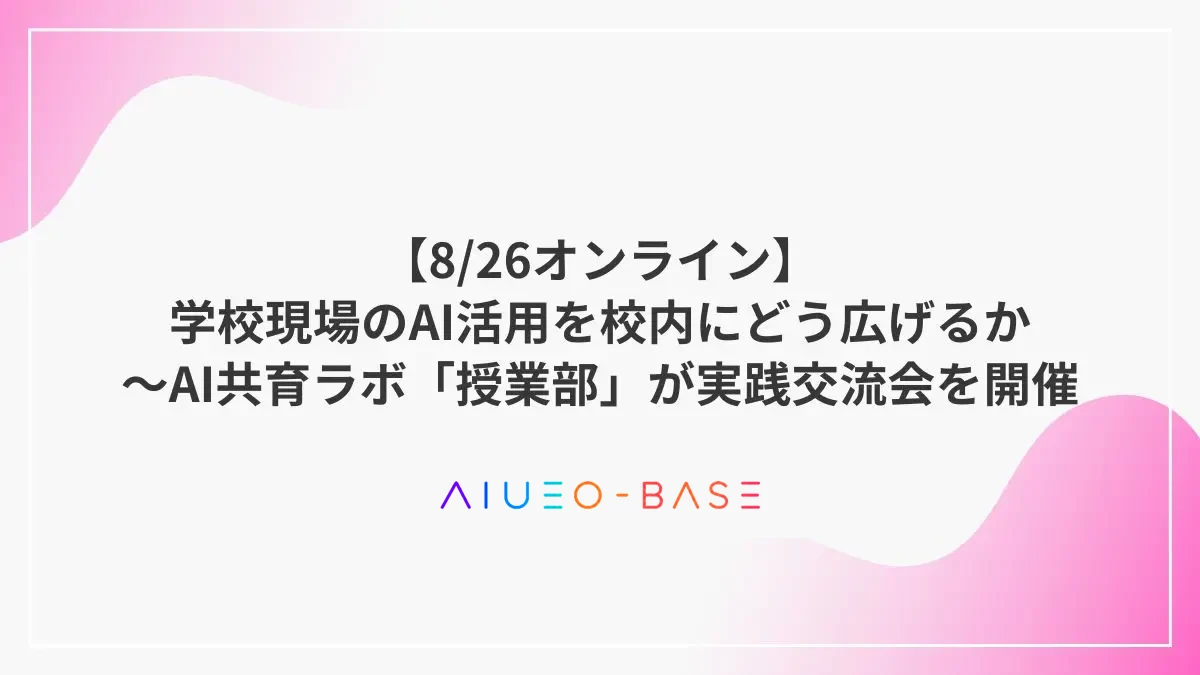 【8/26オンライン】学校現場のAI活用を校内にどう広げるか～AI共育ラボ「授業部」が実践交流会を開催
