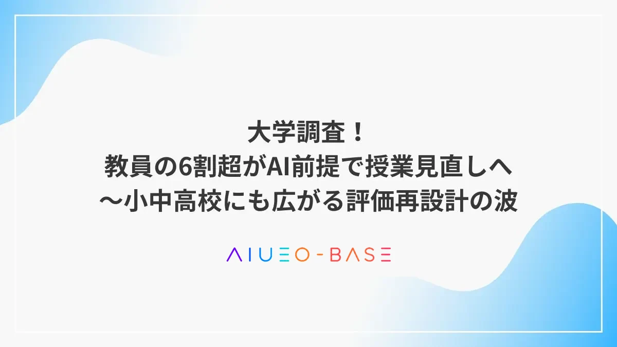 大学調査！教員の6割超がAI前提で授業見直しへ～小中高校にも広がる評価再設計の波