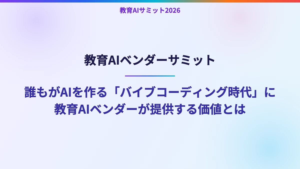 教育AIベンダーサミット　誰もがAIを作る「バイブコーディング時代」に教育AIベンダーが提供する価値とは